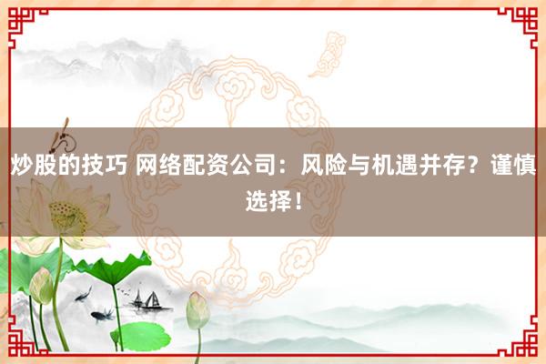 炒股的技巧 网络配资公司：风险与机遇并存？谨慎选择！