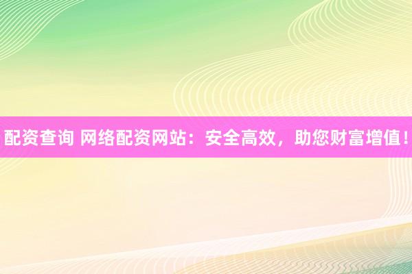 配资查询 网络配资网站：安全高效，助您财富增值！