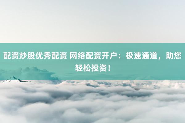 配资炒股优秀配资 网络配资开户：极速通道，助您轻松投资！