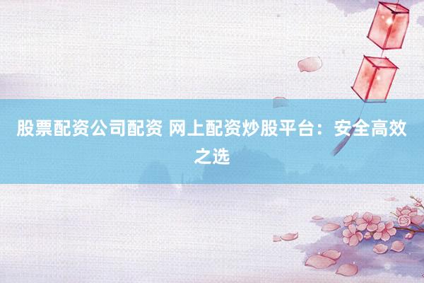 股票配资公司配资 网上配资炒股平台：安全高效之选