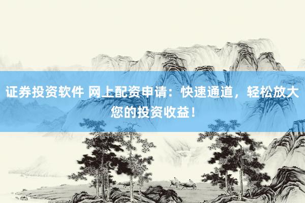 证券投资软件 网上配资申请：快速通道，轻松放大您的投资收益！