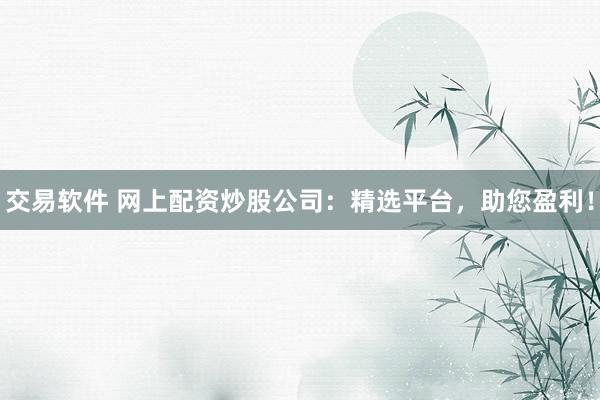 交易软件 网上配资炒股公司：精选平台，助您盈利！