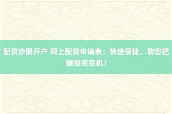 配资炒股开户 网上配资申请表：快速便捷，助您把握投资良机！