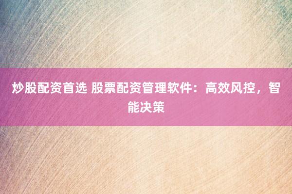 炒股配资首选 股票配资管理软件：高效风控，智能决策