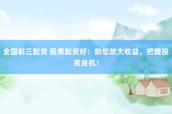 全国前三配资 股票配资好：助您放大收益，把握投资良机！