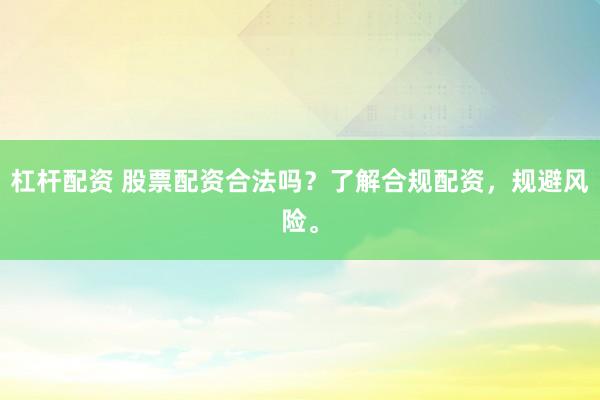 杠杆配资 股票配资合法吗？了解合规配资，规避风险。
