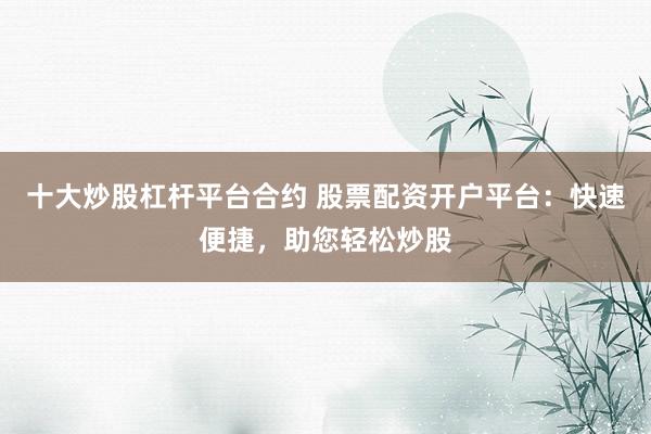 十大炒股杠杆平台合约 股票配资开户平台：快速便捷，助您轻松炒股