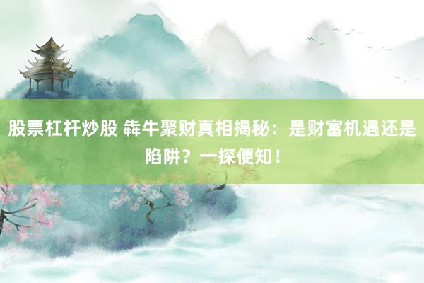 股票杠杆炒股 犇牛聚财真相揭秘：是财富机遇还是陷阱？一探便知！