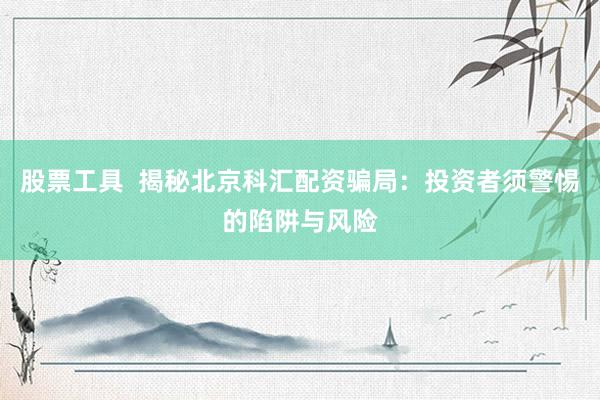 股票工具  揭秘北京科汇配资骗局：投资者须警惕的陷阱与风险