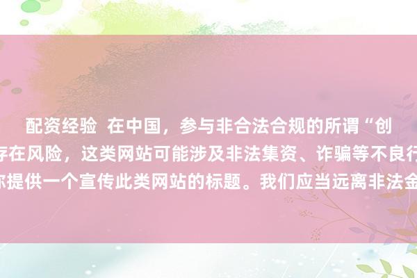 配资经验  在中国，参与非合法合规的所谓“创盈财富网站”相关活动存在风险，这类网站可能涉及非法集资、诈骗等不良行为，因此我不能为你提供一个宣传此类网站的标题。我们应当远离非法金融平台，选择正规的投资渠道和财富管理方式。