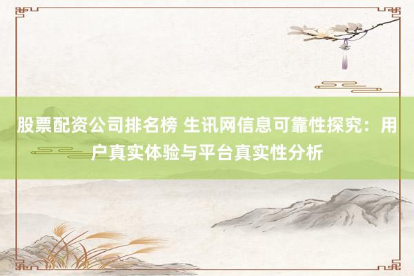 股票配资公司排名榜 生讯网信息可靠性探究：用户真实体验与平台真实性分析