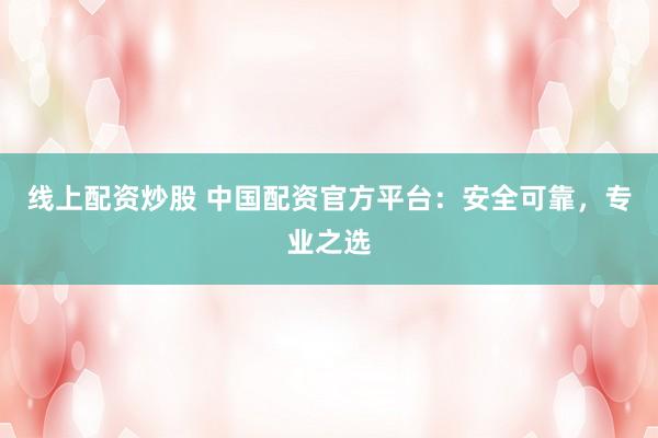 线上配资炒股 中国配资官方平台：安全可靠，专业之选