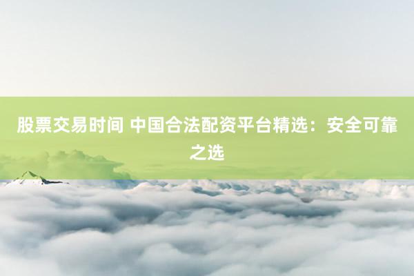 股票交易时间 中国合法配资平台精选：安全可靠之选