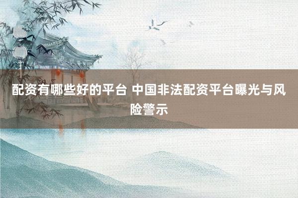 配资有哪些好的平台 中国非法配资平台曝光与风险警示