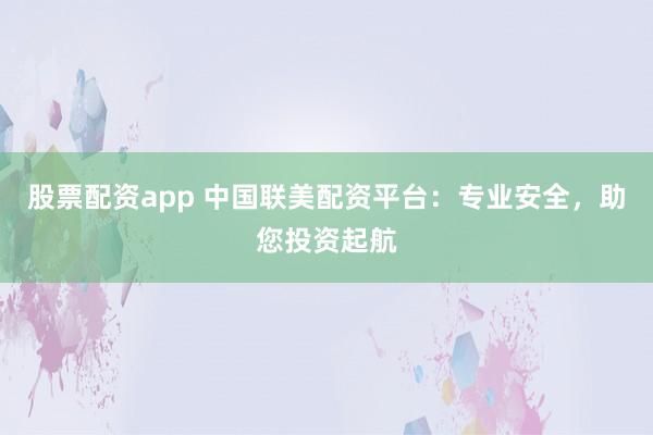 股票配资app 中国联美配资平台：专业安全，助您投资起航