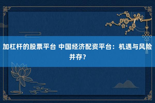 加杠杆的股票平台 中国经济配资平台：机遇与风险并存？