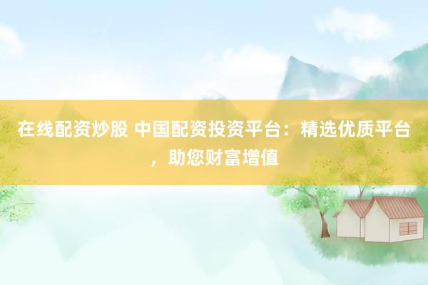 在线配资炒股 中国配资投资平台：精选优质平台，助您财富增值