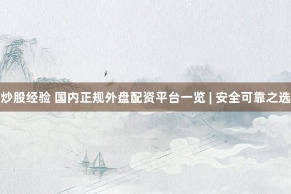 炒股经验 国内正规外盘配资平台一览 | 安全可靠之选