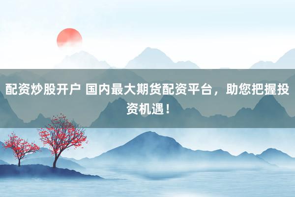 配资炒股开户 国内最大期货配资平台，助您把握投资机遇！