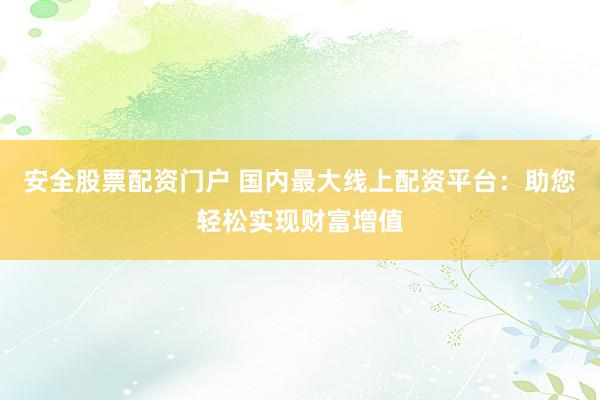 安全股票配资门户 国内最大线上配资平台：助您轻松实现财富增值