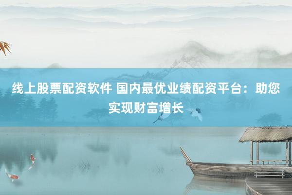线上股票配资软件 国内最优业绩配资平台：助您实现财富增长