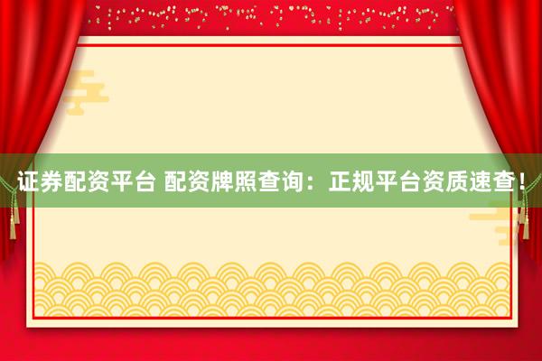 证券配资平台 配资牌照查询：正规平台资质速查！