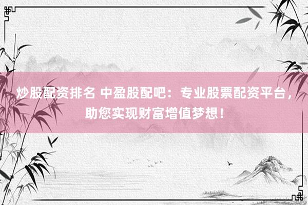 炒股配资排名 中盈股配吧：专业股票配资平台，助您实现财富增值梦想！