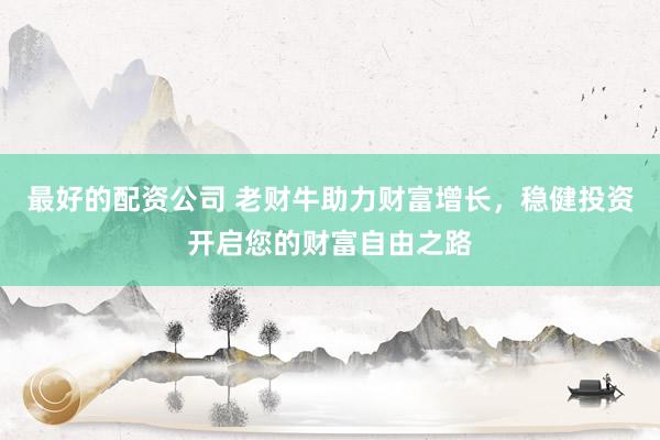最好的配资公司 老财牛助力财富增长，稳健投资开启您的财富自由之路
