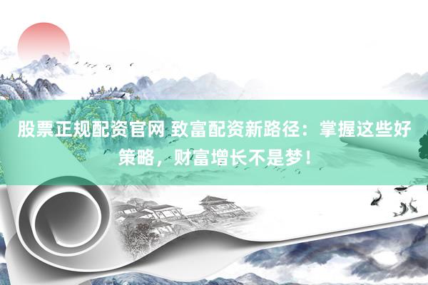 股票正规配资官网 致富配资新路径：掌握这些好策略，财富增长不是梦！
