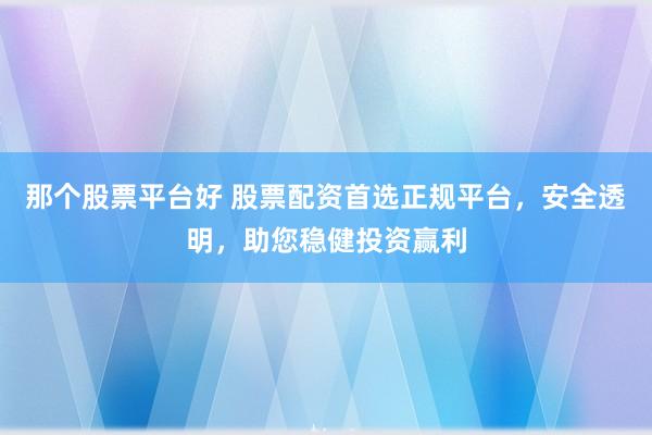 那个股票平台好 股票配资首选正规平台，安全透明，助您稳健投资赢利