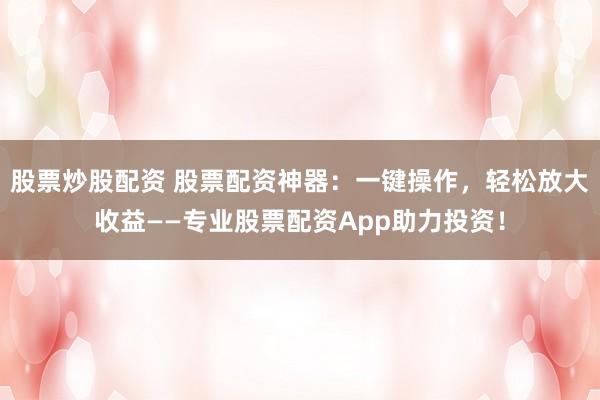 股票炒股配资 股票配资神器：一键操作，轻松放大收益——专业股票配资App助力投资！