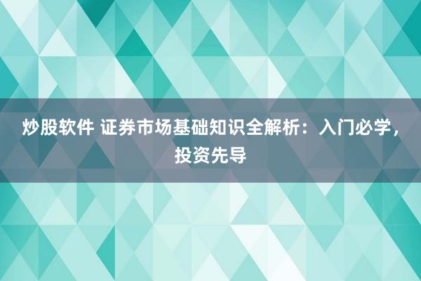 炒股软件 证券市场基础知识全解析：入门必学，投资先导