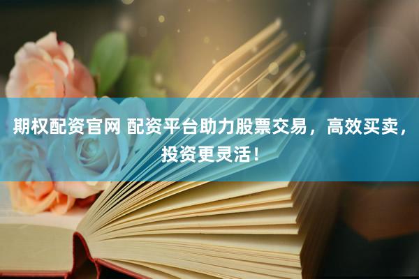期权配资官网 配资平台助力股票交易，高效买卖，投资更灵活！