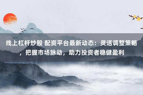 线上杠杆炒股 配资平台最新动态：灵活调整策略，把握市场脉动，助力投资者稳健盈利