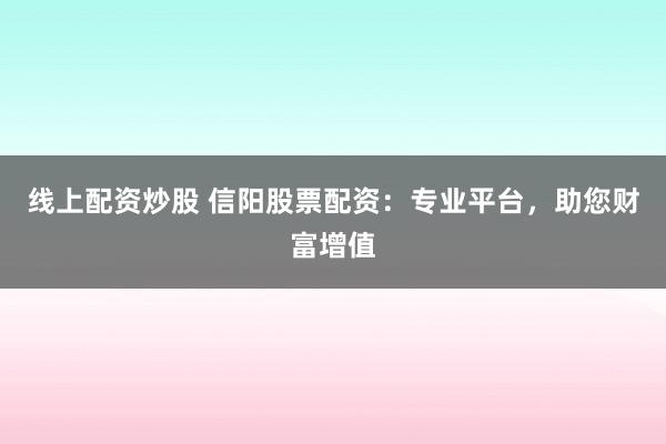 线上配资炒股 信阳股票配资：专业平台，助您财富增值