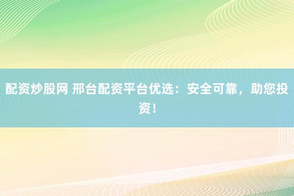 配资炒股网 邢台配资平台优选：安全可靠，助您投资！