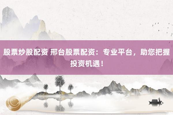 股票炒股配资 邢台股票配资：专业平台，助您把握投资机遇！