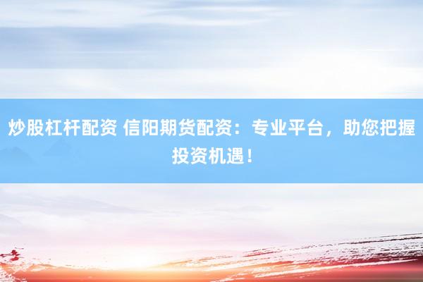 炒股杠杆配资 信阳期货配资：专业平台，助您把握投资机遇！