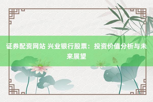 证券配资网站 兴业银行股票：投资价值分析与未来展望
