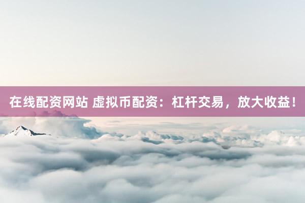 在线配资网站 虚拟币配资：杠杆交易，放大收益！