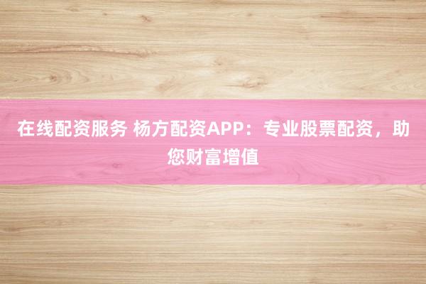 在线配资服务 杨方配资APP：专业股票配资，助您财富增值