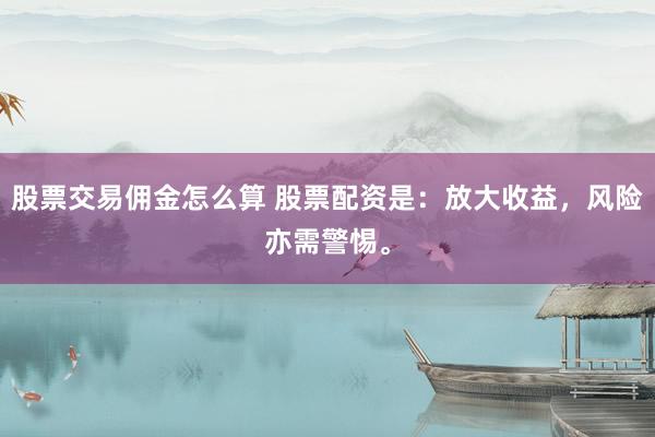 股票交易佣金怎么算 股票配资是：放大收益，风险亦需警惕。
