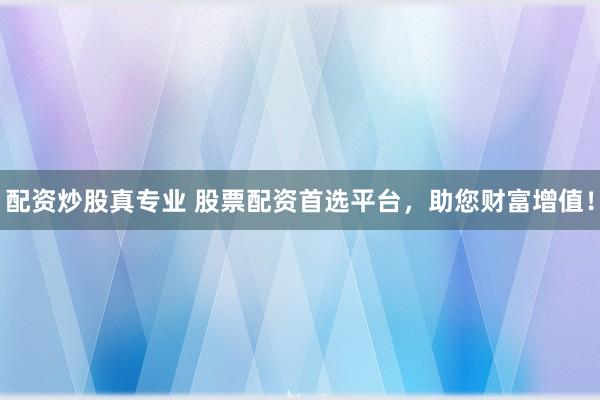 配资炒股真专业 股票配资首选平台，助您财富增值！