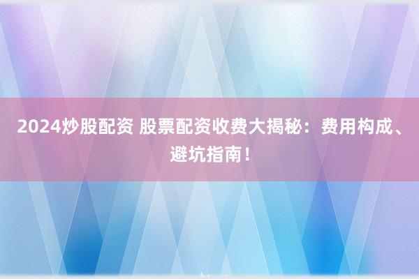 2024炒股配资 股票配资收费大揭秘：费用构成、避坑指南！