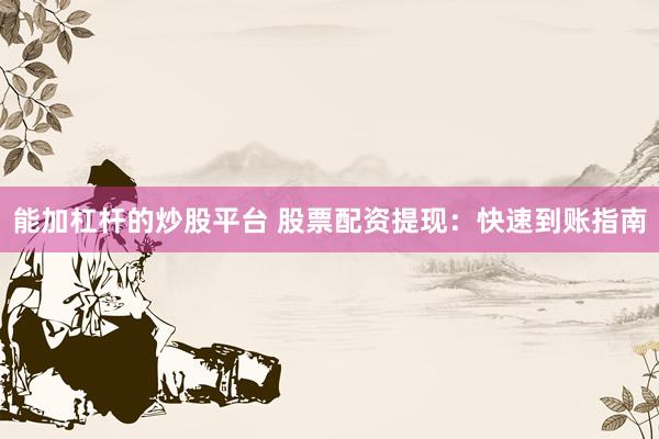 能加杠杆的炒股平台 股票配资提现：快速到账指南