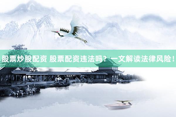 股票炒股配资 股票配资违法吗？一文解读法律风险！