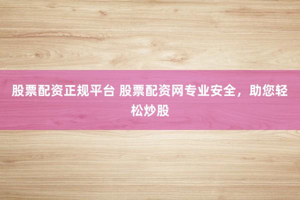 股票配资正规平台 股票配资网专业安全，助您轻松炒股
