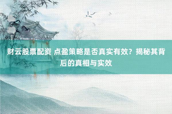 财云股票配资 点盈策略是否真实有效？揭秘其背后的真相与实效