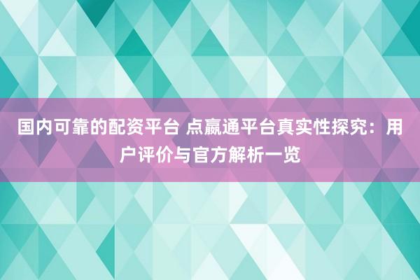 国内可靠的配资平台 点嬴通平台真实性探究：用户评价与官方解析一览