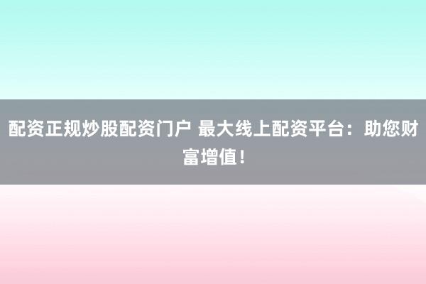 配资正规炒股配资门户 最大线上配资平台：助您财富增值！